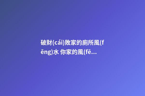 破財(cái)敗家的廁所風(fēng)水 你家的風(fēng)水是這樣嗎